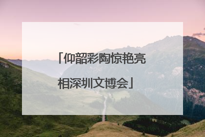 仰韶彩陶惊艳亮相深圳文博会
