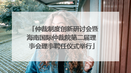 仲裁制度创新研讨会暨海南国际仲裁院第二届理事会理事聘任仪式举行