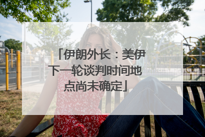 伊朗外长：美伊下一轮谈判时间地点尚未确定