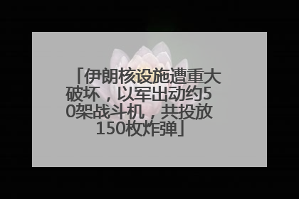伊朗核设施遭重大破坏，以军出动约50架战斗机，共投放150枚炸弹