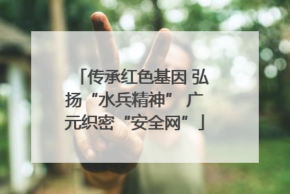 传承红色基因 弘扬“水兵精神” 广元织密“安全网”