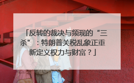 反转的裁决与频现的“三杀”：特朗普关税乱象正重新定义权力与财富？