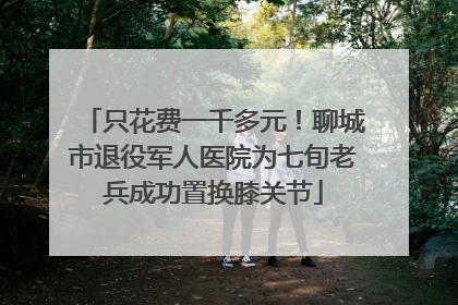 只花费一千多元！聊城市退役军人医院为七旬老兵成功置换膝关节