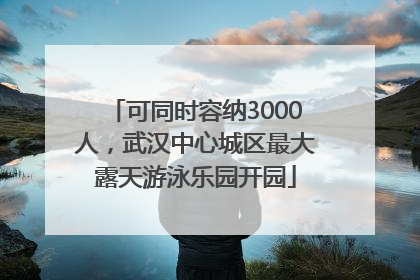 可同时容纳3000人，武汉中心城区最大露天游泳乐园开园