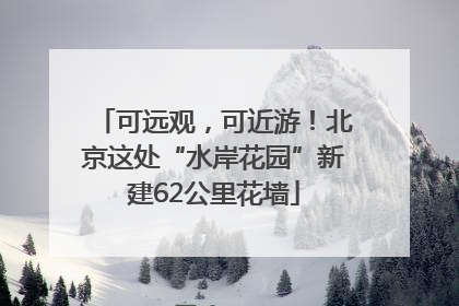 可远观，可近游！北京这处“水岸花园”新建62公里花墙