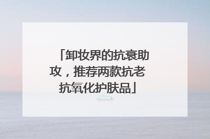 卸妆界的抗衰助攻，推荐两款抗老抗氧化护肤品