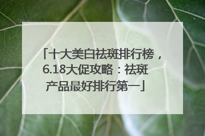 十大美白祛斑排行榜，6.18大促攻略：祛斑产品最好排行第一