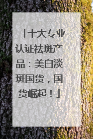 十大专业认证祛斑产品：美白淡斑国货，国货崛起！