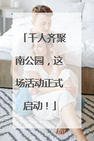 千人齐聚南公园，这场活动正式启动！