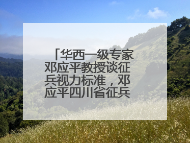 华西一级专家邓应平教授谈征兵视力标准，邓应平四川省征兵办眼科负责人
