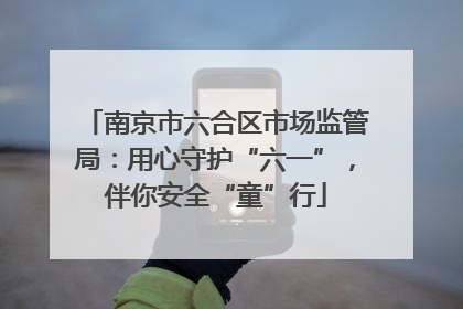 南京市六合区市场监管局：用心守护“六一”，伴你安全“童”行