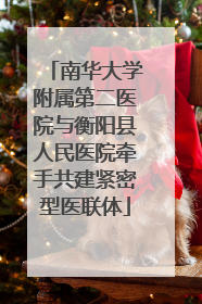 南华大学附属第二医院与衡阳县人民医院牵手共建紧密型医联体