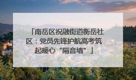 南岳区祝融街道衡岳社区：党员先锋护航高考筑起暖心“隔音墙”