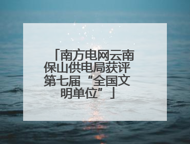 南方电网云南保山供电局获评第七届“全国文明单位”