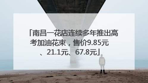 南昌一花店连续多年推出高考加油花束，售价9.85元、21.1元、67.8元