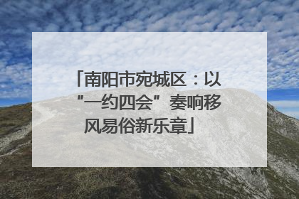 南阳市宛城区：以“一约四会”奏响移风易俗新乐章