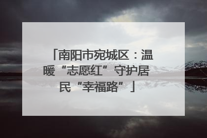 南阳市宛城区：温暖“志愿红”守护居民“幸福路”