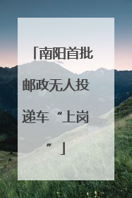 南阳首批邮政无人投递车“上岗”