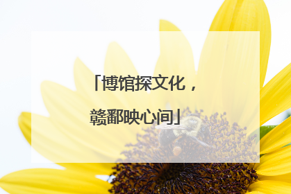 博馆探文化，赣鄱映心间