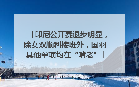 印尼公开赛退步明显，除女双顺利接班外，国羽其他单项均在“啃老”
