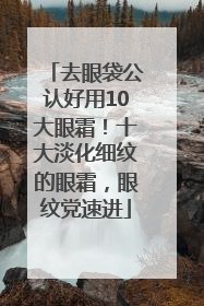 去眼袋公认好用10大眼霜！十大淡化细纹的眼霜，眼纹党速进