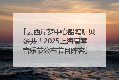 去西岸梦中心船坞听贝多芬！2025上海夏季音乐节公布节目阵容