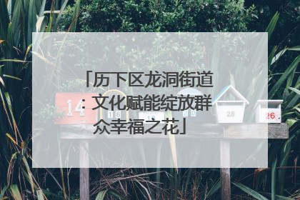 历下区龙洞街道：文化赋能绽放群众幸福之花
