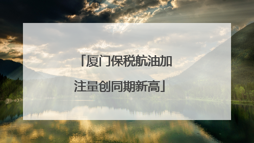 厦门保税航油加注量创同期新高