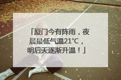 厦门今有阵雨，夜晨最低气温21℃，明后天逐渐升温！