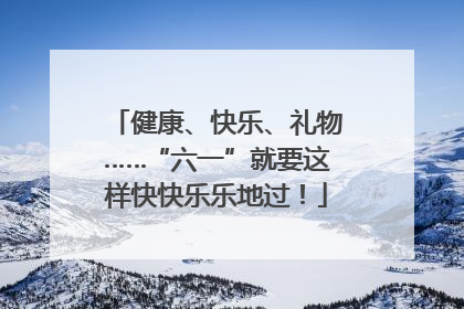 健康、快乐、礼物……“六一”就要这样快快乐乐地过！