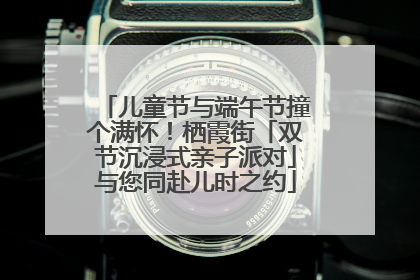 儿童节与端午节撞个满怀！栖霞街「双节沉浸式亲子派对」与您同赴儿时之约