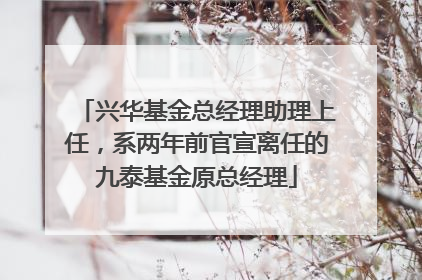 兴华基金总经理助理上任，系两年前官宣离任的九泰基金原总经理