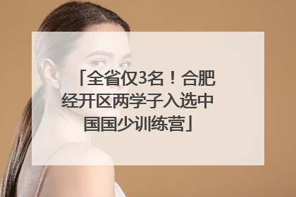 全省仅3名！合肥经开区两学子入选中国国少训练营