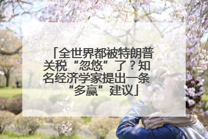 全世界都被特朗普关税“忽悠”了？知名经济学家提出一条“多赢”建议
