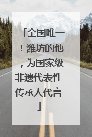 全国唯一！潍坊的他，为国家级非遗代表性传承人代言