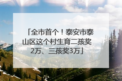 全市首个！泰安市泰山区这个村生育二孩奖2万、三孩奖3万
