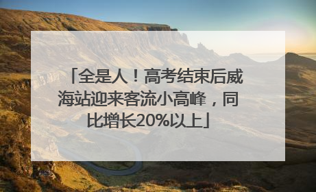 全是人！高考结束后威海站迎来客流小高峰，同比增长20%以上