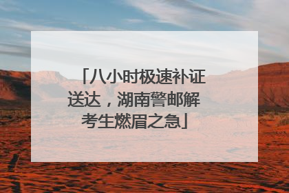 八小时极速补证送达，湖南警邮解考生燃眉之急