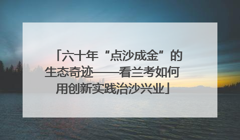 六十年“点沙成金”的生态奇迹——看兰考如何用创新实践治沙兴业