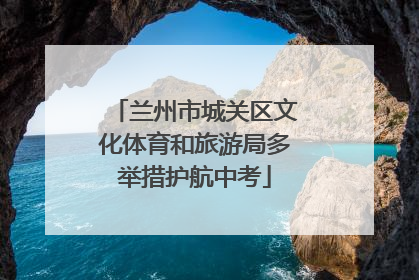 兰州市城关区文化体育和旅游局多举措护航中考