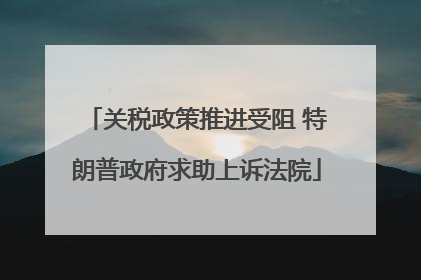 关税政策推进受阻 特朗普政府求助上诉法院