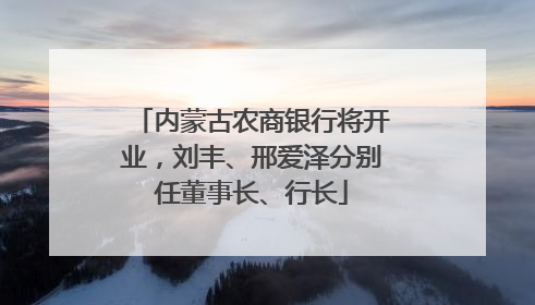 内蒙古农商银行将开业，刘丰、邢爱泽分别任董事长、行长