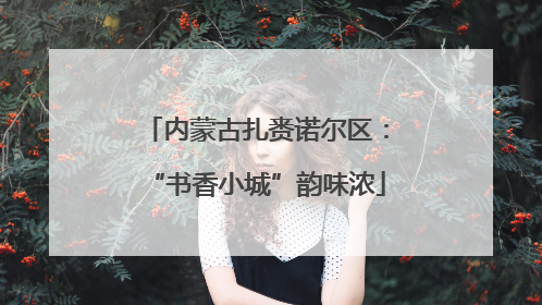 内蒙古扎赉诺尔区：“书香小城”韵味浓