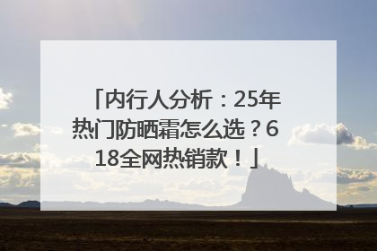 内行人分析：25年热门防晒霜怎么选？618全网热销款！