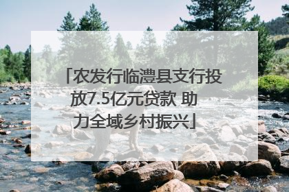 农发行临澧县支行投放7.5亿元贷款 助力全域乡村振兴