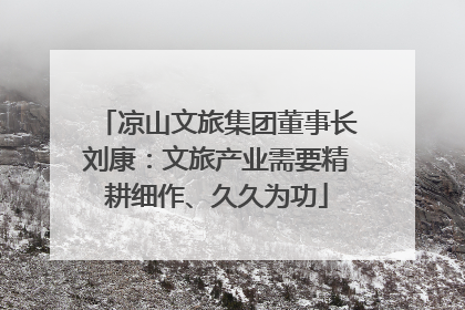 凉山文旅集团董事长刘康：文旅产业需要精耕细作、久久为功