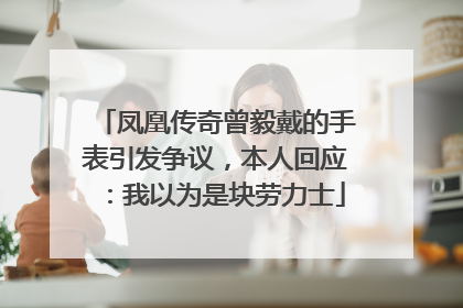 凤凰传奇曾毅戴的手表引发争议，本人回应：我以为是块劳力士