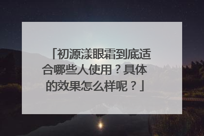 初源漾眼霜到底适合哪些人使用？具体的效果怎么样呢？