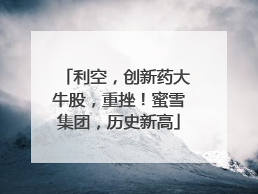 利空，创新药大牛股，重挫！蜜雪集团，历史新高