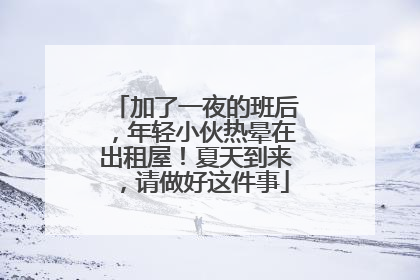 加了一夜的班后，年轻小伙热晕在出租屋！夏天到来，请做好这件事
